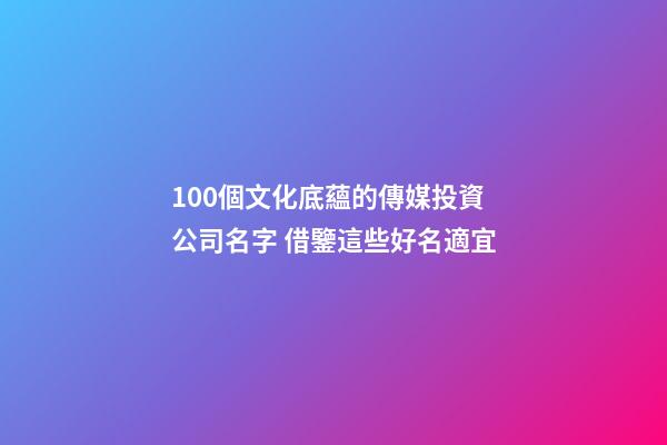 100個文化底蘊的傳媒投資公司名字 借鑒這些好名適宜-第1張-公司起名-玄機派